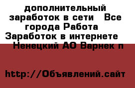 дополнительный заработок в сети - Все города Работа » Заработок в интернете   . Ненецкий АО,Варнек п.